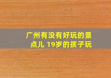 广州有没有好玩的景点儿 19岁的孩子玩